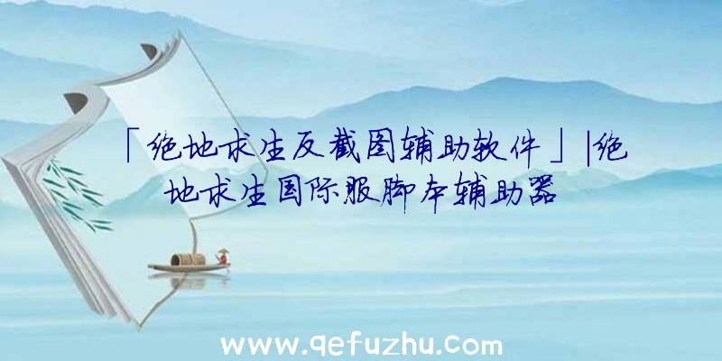 「绝地求生反截图辅助软件」|绝地求生国际服脚本辅助器